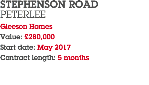 STEPHENSON ROAD PETERLEE Gleeson Homes Value: £280,000 Start date: May 2017 Contract length: 5 months 